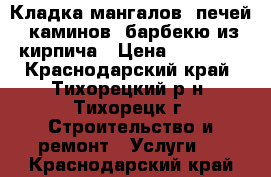  Кладка мангалов, печей, каминов, барбекю из кирпича › Цена ­ 20 000 - Краснодарский край, Тихорецкий р-н, Тихорецк г. Строительство и ремонт » Услуги   . Краснодарский край